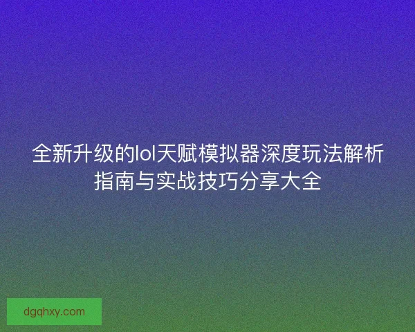 全新升级的lol天赋模拟器深度玩法解析指南与实战技巧分享大全