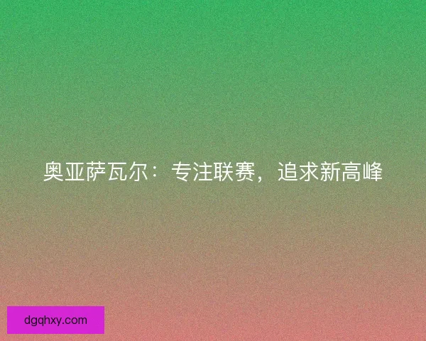 奥亚萨瓦尔：专注联赛，追求新高峰