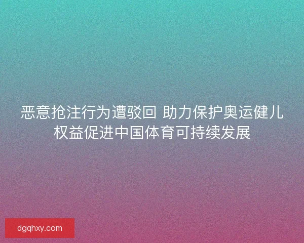 恶意抢注行为遭驳回 助力保护奥运健儿权益促进中国体育可持续发展