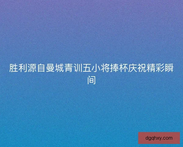 胜利源自曼城青训五小将捧杯庆祝精彩瞬间