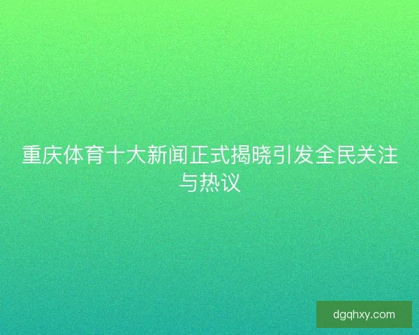 重庆体育十大新闻正式揭晓引发全民关注与热议