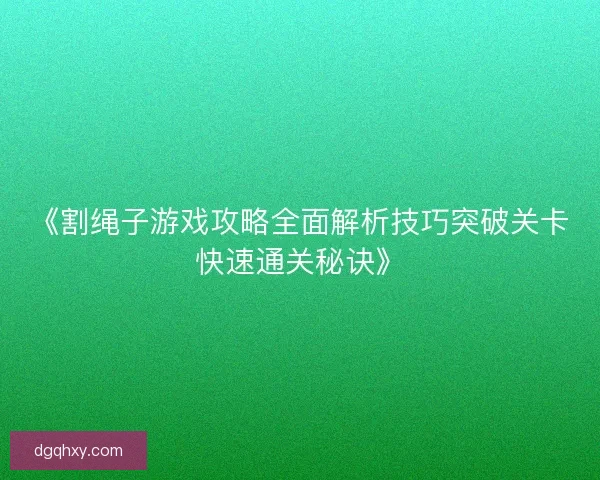 《割绳子游戏攻略全面解析技巧突破关卡快速通关秘诀》