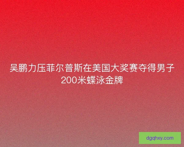 吴鹏力压菲尔普斯在美国大奖赛夺得男子200米蝶泳金牌