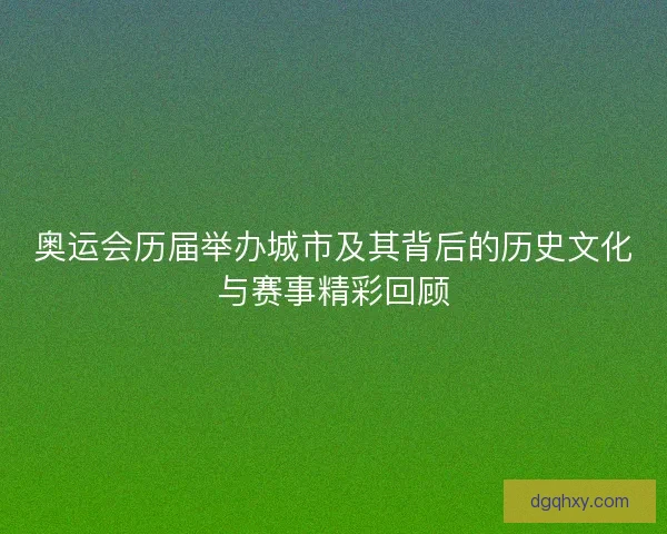 奥运会历届举办城市及其背后的历史文化与赛事精彩回顾