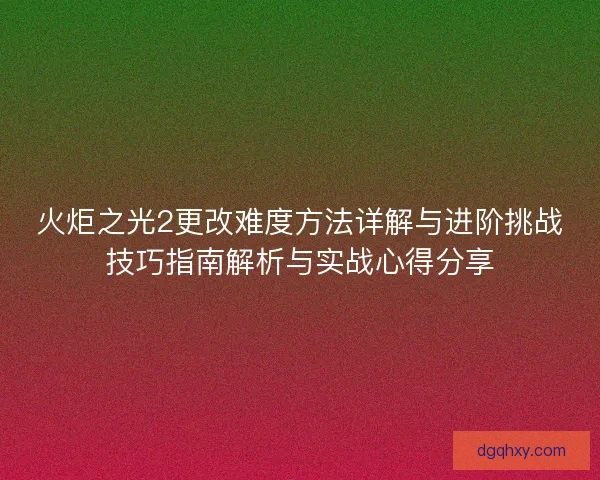 火炬之光2更改难度方法详解与进阶挑战技巧指南解析与实战心得分享