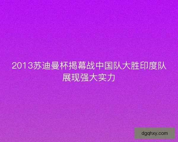 2013苏迪曼杯揭幕战中国队大胜印度队展现强大实力
