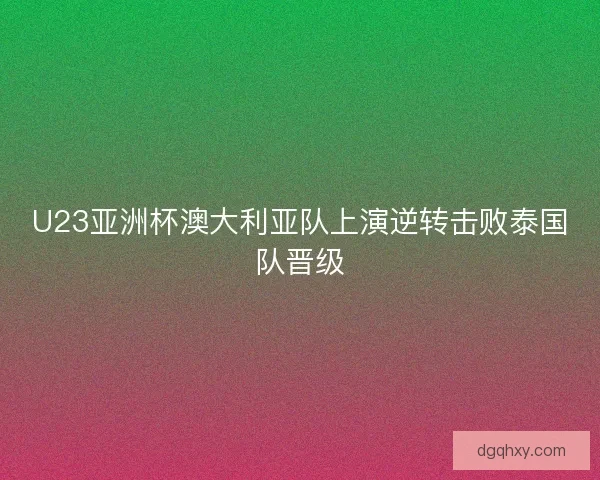 U23亚洲杯澳大利亚队上演逆转击败泰国队晋级