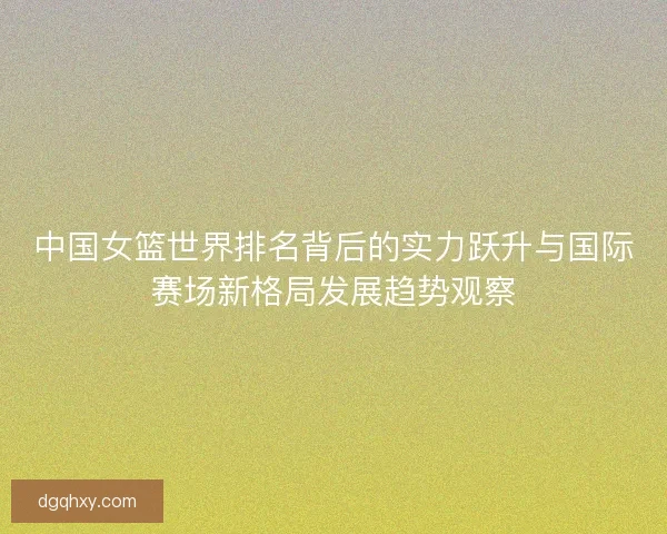 中国女篮世界排名背后的实力跃升与国际赛场新格局发展趋势观察