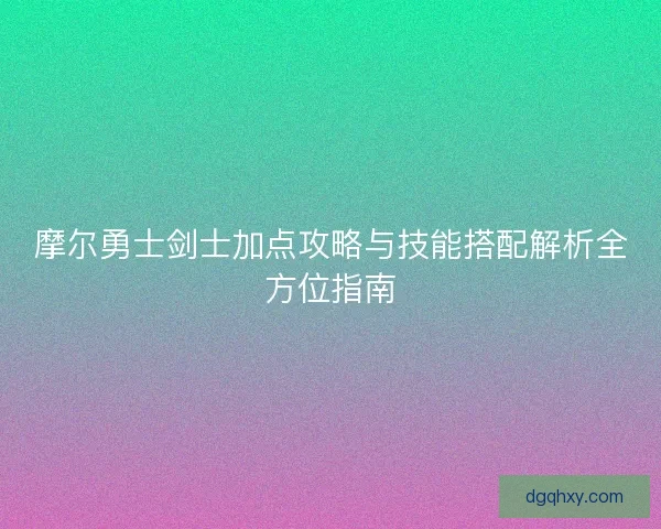 摩尔勇士剑士加点攻略与技能搭配解析全方位指南
