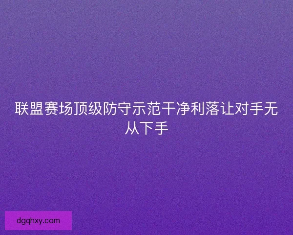 联盟赛场顶级防守示范干净利落让对手无从下手