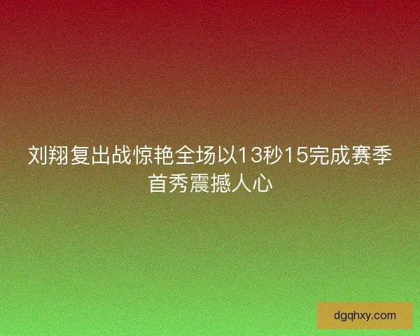 刘翔复出战惊艳全场以13秒15完成赛季首秀震撼人心