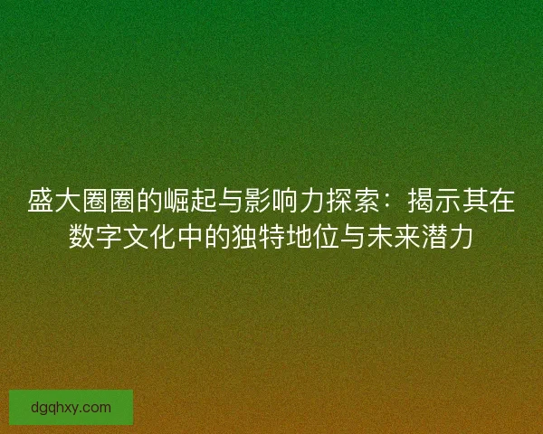 盛大圈圈的崛起与影响力探索：揭示其在数字文化中的独特地位与未来潜力