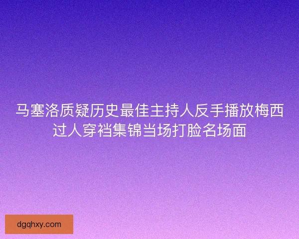 马塞洛质疑历史最佳主持人反手播放梅西过人穿裆集锦当场打脸名场面