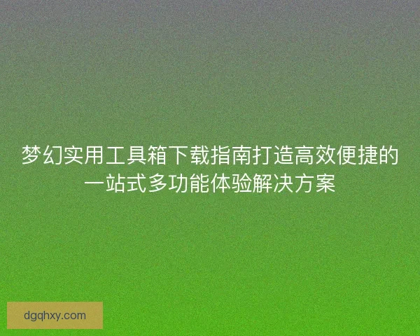 梦幻实用工具箱下载指南打造高效便捷的一站式多功能体验解决方案