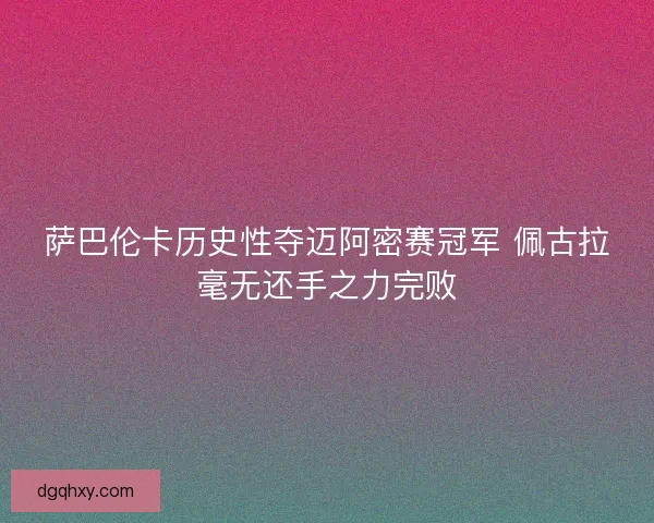萨巴伦卡历史性夺迈阿密赛冠军 佩古拉毫无还手之力完败
