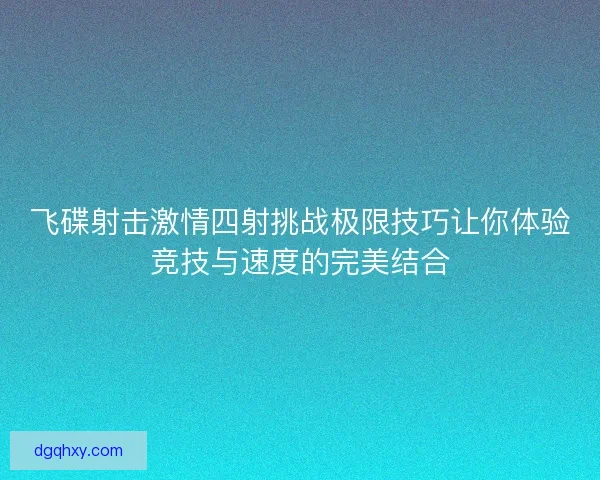 飞碟射击激情四射挑战极限技巧让你体验竞技与速度的完美结合