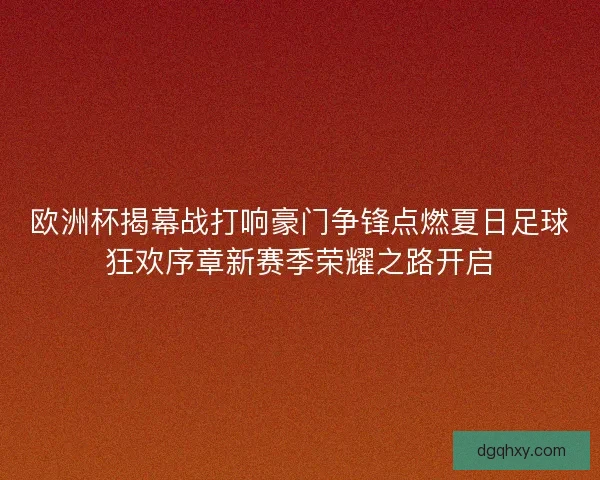 欧洲杯揭幕战打响豪门争锋点燃夏日足球狂欢序章新赛季荣耀之路开启