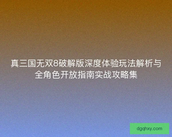 真三国无双8破解版深度体验玩法解析与全角色开放指南实战攻略集