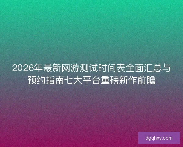 2026年最新网游测试时间表全面汇总与预约指南七大平台重磅新作前瞻
