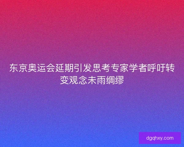 东京奥运会延期引发思考专家学者呼吁转变观念未雨绸缪