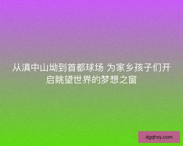 从滇中山坳到首都球场 为家乡孩子们开启眺望世界的梦想之窗
