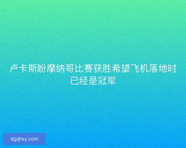 卢卡斯盼摩纳哥比赛获胜希望飞机落地时已经是冠军