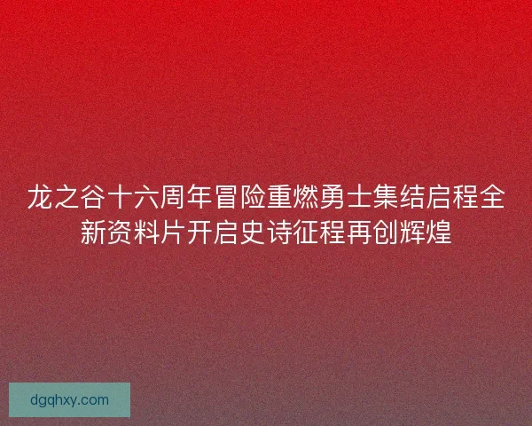 龙之谷十六周年冒险重燃勇士集结启程全新资料片开启史诗征程再创辉煌