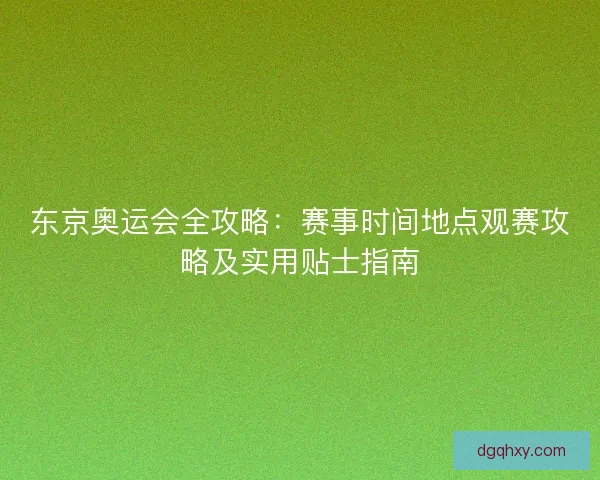 东京奥运会全攻略：赛事时间地点观赛攻略及实用贴士指南