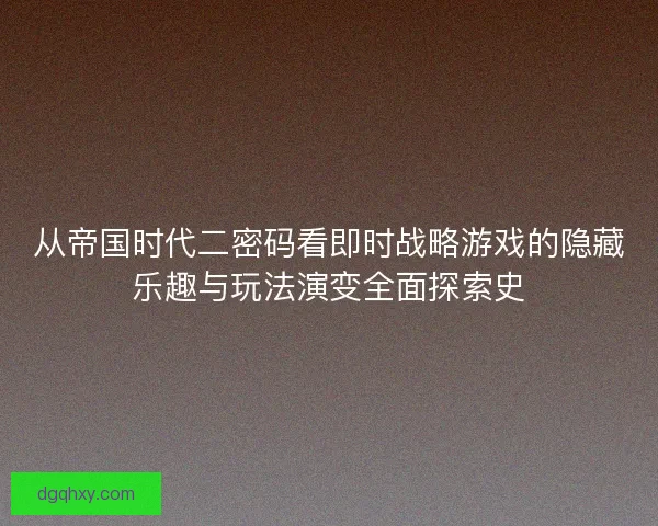 从帝国时代二密码看即时战略游戏的隐藏乐趣与玩法演变全面探索史