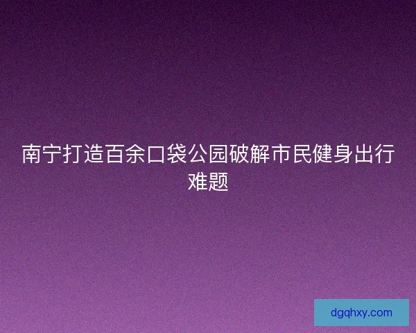 南宁打造百余口袋公园破解市民健身出行难题