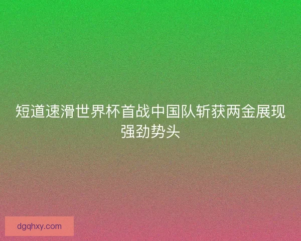 短道速滑世界杯首战中国队斩获两金展现强劲势头