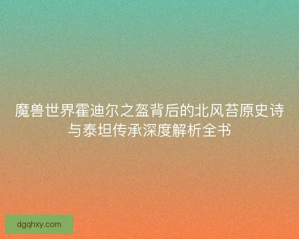 魔兽世界霍迪尔之盔背后的北风苔原史诗与泰坦传承深度解析全书