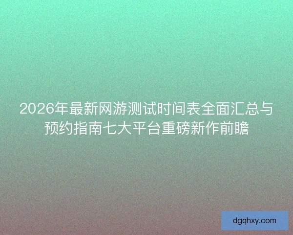 2026年最新网游测试时间表全面汇总与预约指南七大平台重磅新作前瞻