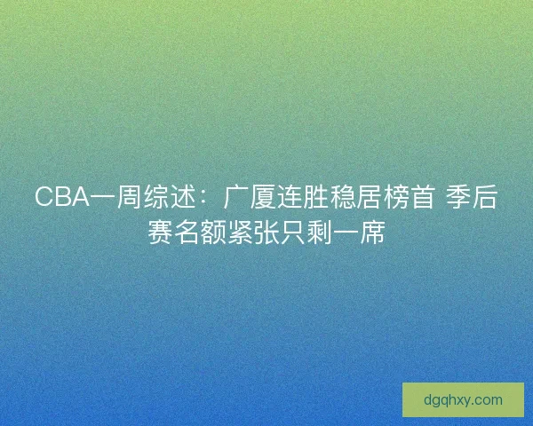 CBA一周综述：广厦连胜稳居榜首 季后赛名额紧张只剩一席