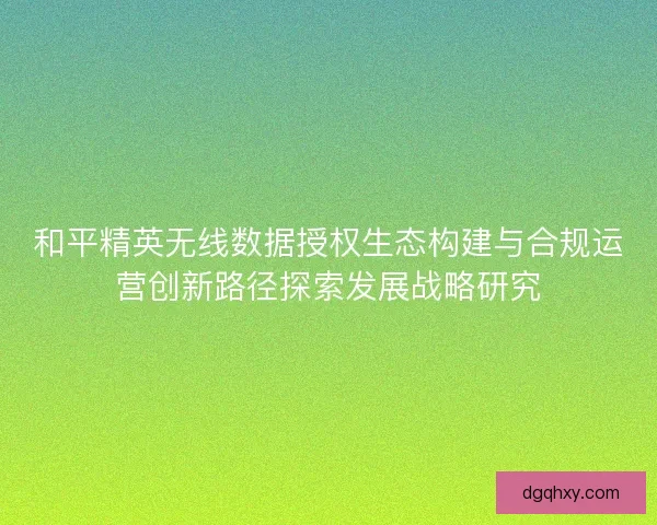 和平精英无线数据授权生态构建与合规运营创新路径探索发展战略研究