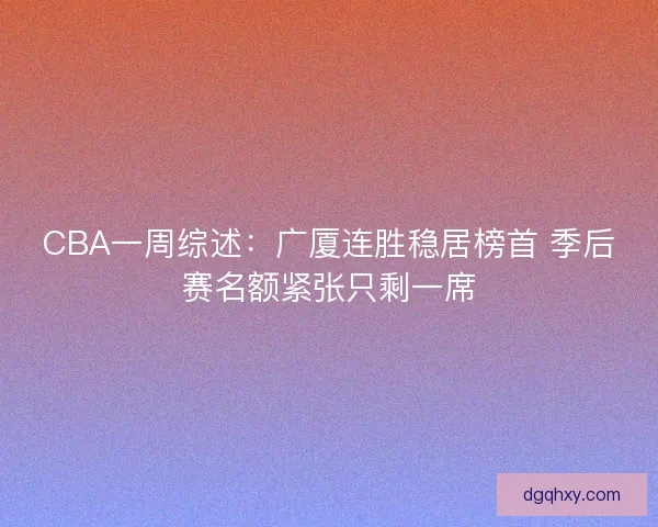 CBA一周综述：广厦连胜稳居榜首 季后赛名额紧张只剩一席