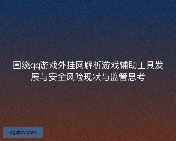 围绕qq游戏外挂网解析游戏辅助工具发展与安全风险现状与监管思考