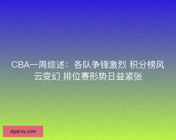 CBA一周综述：各队争锋激烈 积分榜风云变幻 排位赛形势日益紧张