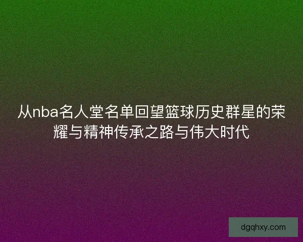 从nba名人堂名单回望篮球历史群星的荣耀与精神传承之路与伟大时代