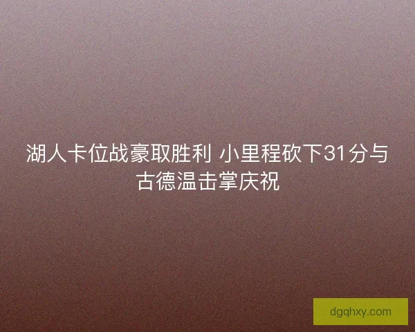 湖人卡位战豪取胜利 小里程砍下31分与古德温击掌庆祝