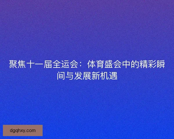 聚焦十一届全运会：体育盛会中的精彩瞬间与发展新机遇
